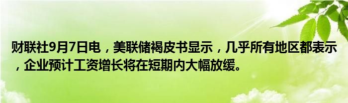 财联社9月7日电,美联储褐皮书显示,几乎所有地区都表示,企业预计工资增长将在短期内大幅放缓。
