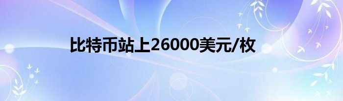 比特币站上26000美元/枚