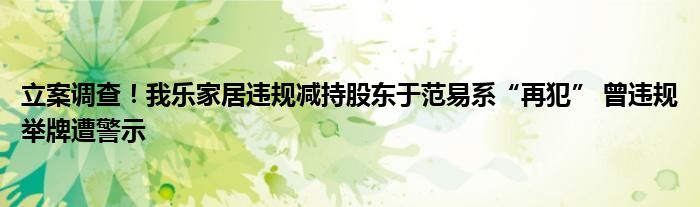 立案调查!我乐家居违规减持股东于范易系“再犯” 曾违规举牌遭警示