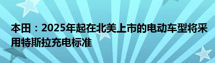 本田:2025年起在北美上市的电动车型将采用特斯拉充电标准