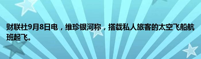 财联社9月8日电，维珍银河称，搭载私人旅客的太空飞船航班起飞。