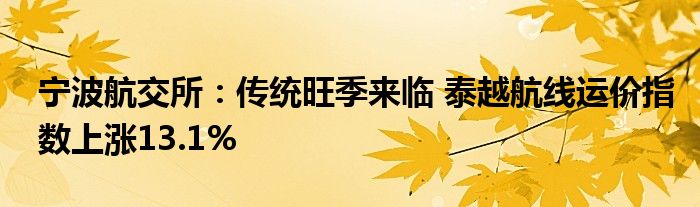 宁波航交所:传统旺季来临 泰越航线运价指数上涨13.1%