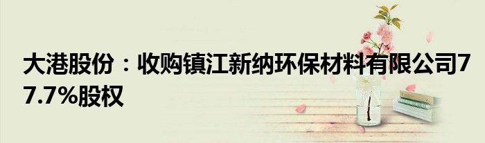 大港股份:收购镇江新纳环保材料有限公司77.7%股权