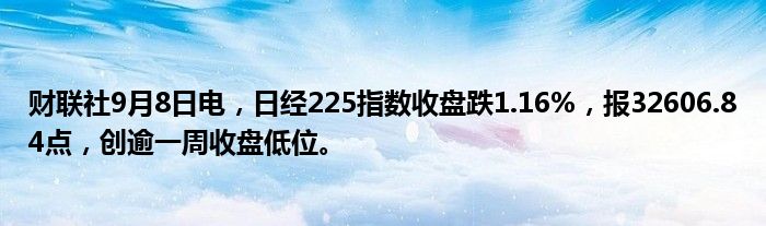 财联社9月8日电,日经225指数收盘跌1.16%,报32606.84点,创逾一周收盘低位。