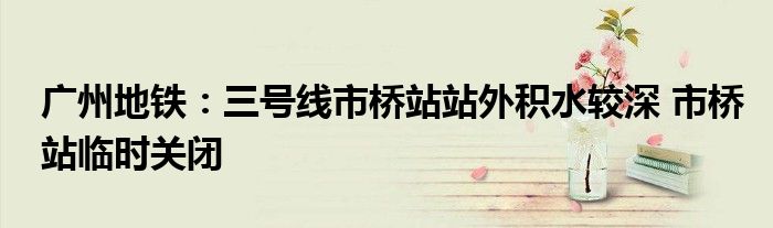 广州地铁:三号线市桥站站外积水较深 市桥站临时关闭