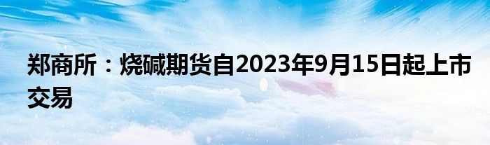 郑商所:烧碱期货自2023年9月15日起上市交易