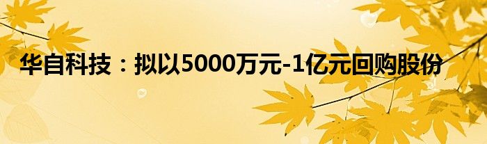华自科技：拟以5000万元-1亿元回购股份