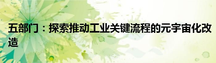 五部门:探索推动工业关键流程的元宇宙化改造