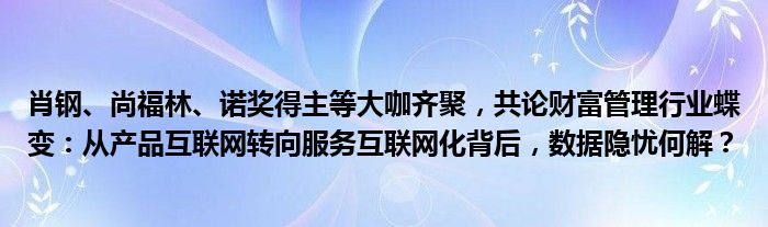 肖钢、尚福林、诺奖得主等大咖齐聚,共论财富管理行业蝶变:从产品互联网转向服务互联网化背后,数据隐忧何解?