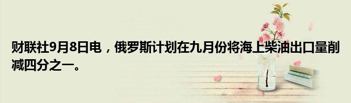 财联社9月8日电,俄罗斯计划在九月份将海上柴油出口量削减四分之一。