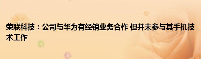 荣联科技:公司与华为有经销业务合作 但并未参与其手机技术工作