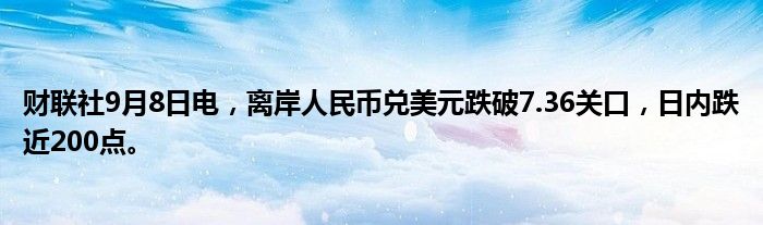 财联社9月8日电,离岸人民币兑美元跌破7.36关口,日内跌近200点。