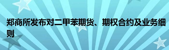郑商所发布对二甲苯期货、期权合约及业务细则