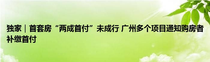 独家|首套房“两成首付”未成行 广州多个项目通知购房者补缴首付