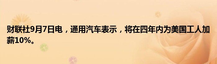财联社9月7日电,通用汽车表示,将在四年内为美国工人加薪10%。