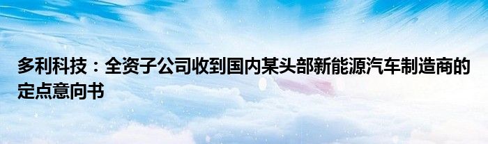 多利科技:全资子公司收到国内某头部新能源汽车制造商的定点意向书