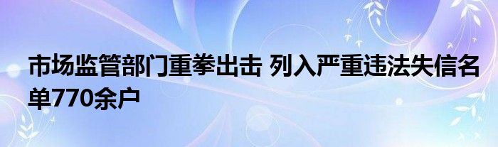 市场监管部门重拳出击 列入严重违法失信名单770余户