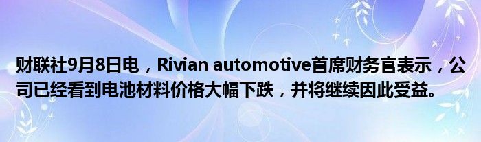 财联社9月8日电,Rivian automotive首席财务官表示,公司已经看到电池材料价格大幅下跌,并将继续因此受益。