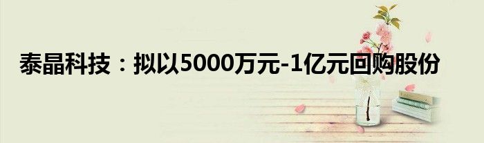泰晶科技:拟以5000万元-1亿元回购股份
