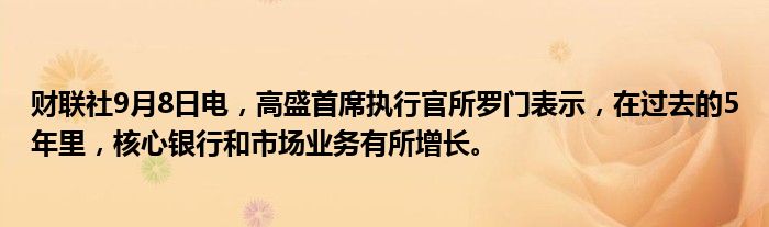 财联社9月8日电,高盛首席执行官所罗门表示,在过去的5年里,核心银行和市场业务有所增长。