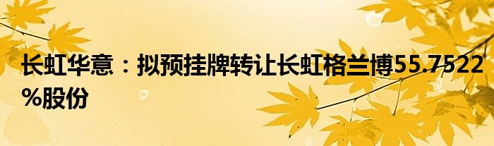 长虹华意:拟预挂牌转让长虹格兰博55.7522%股份