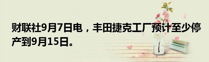 财联社9月7日电，丰田捷克工厂预计至少停产到9月15日。