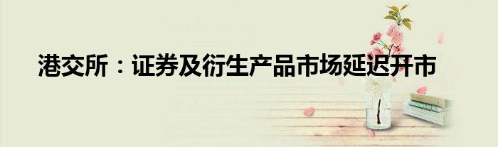 港交所:证券及衍生产品市场延迟开市