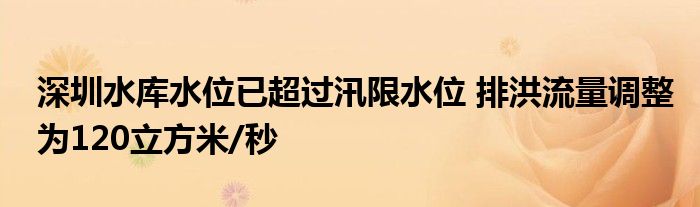深圳水库水位已超过汛限水位 排洪流量调整为120立方米/秒