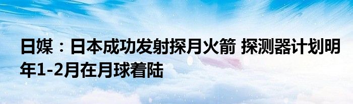 日媒:日本成功发射探月火箭 探测器计划明年1-2月在月球着陆