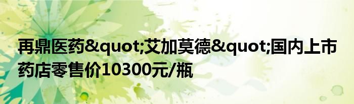 再鼎医药"艾加莫德"国内上市 药店零售价10300元/瓶