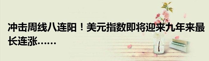 冲击周线八连阳!美元指数即将迎来九年来最长连涨……