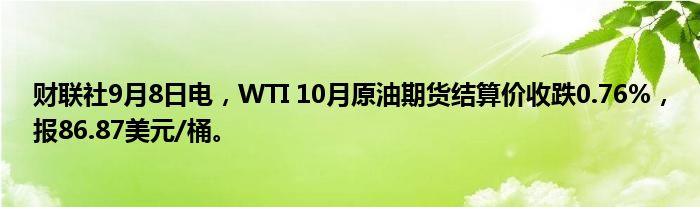 财联社9月8日电,WTI 10月原油期货结算价收跌0.76%,报86.87美元/桶。