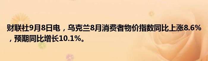 财联社9月8日电,乌克兰8月消费者物价指数同比上涨8.6%,预期同比增长10.1%。