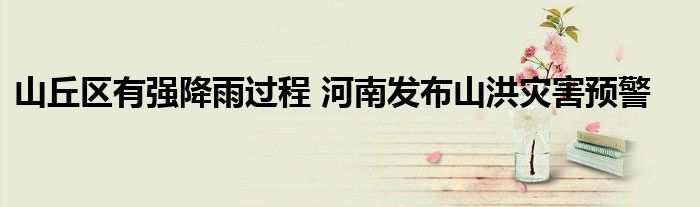 山丘区有强降雨过程 河南发布山洪灾害预警