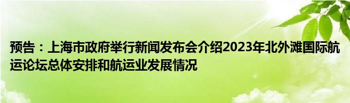 预告:上海市政府举行新闻发布会介绍2023年北外滩国际航运论坛总体安排和航运业发展情况
