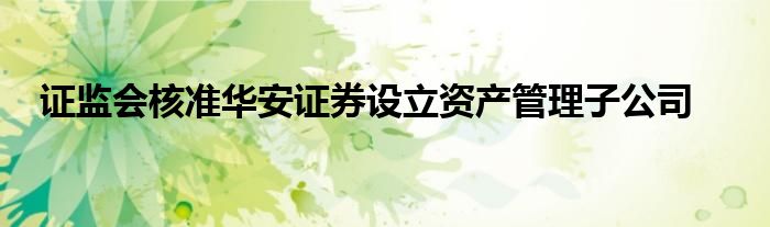 证监会核准华安证券设立资产管理子公司
