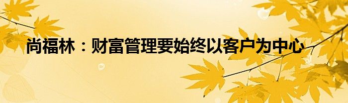 尚福林:财富管理要始终以客户为中心