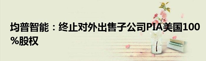 均普智能：终止对外出售子公司PIA美国100%股权