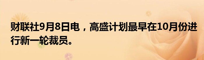 财联社9月8日电,高盛计划最早在10月份进行新一轮裁员。