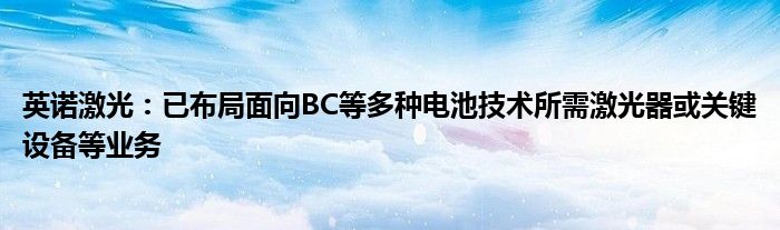 英诺激光:已布局面向BC等多种电池技术所需激光器或关键设备等业务