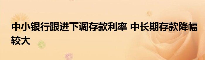 中小银行跟进下调存款利率 中长期存款降幅较大