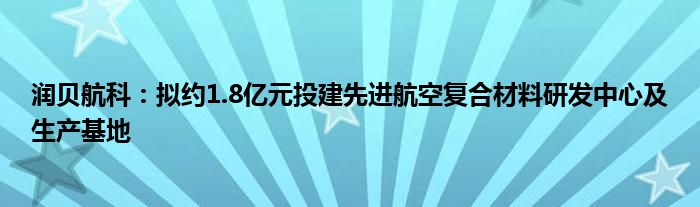 润贝航科:拟约1.8亿元投建先进航空复合材料研发中心及生产基地