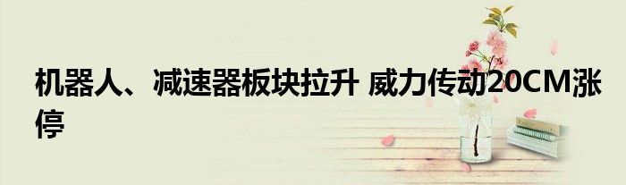 机器人、减速器板块拉升 威力传动20CM涨停