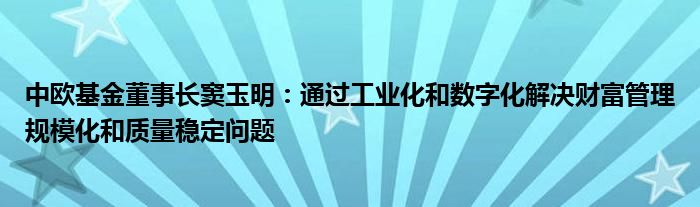 中欧基金董事长窦玉明:通过工业化和数字化解决财富管理规模化和质量稳定问题