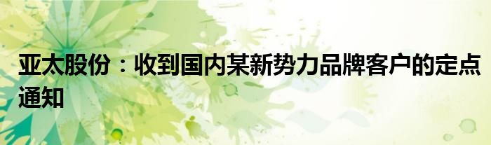 亚太股份:收到国内某新势力品牌客户的定点通知