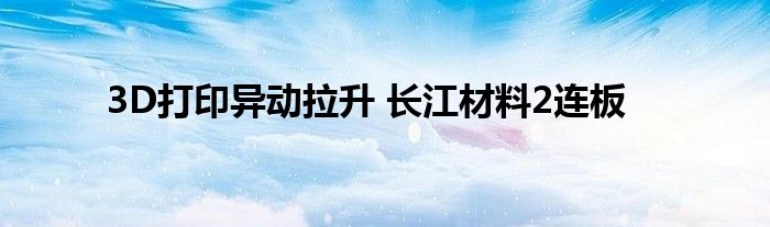 3D打印异动拉升 长江材料2连板