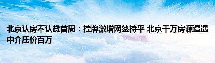 北京认房不认贷首周:挂牌激增网签持平 北京千万房源遭遇中介压价百万
