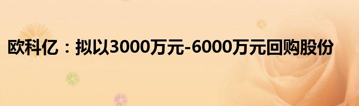 欧科亿:拟以3000万元-6000万元回购股份