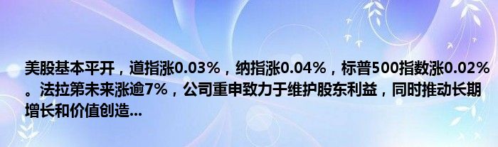 美股基本平开,道指涨0.03%,纳指涨0.04%,标普500指数涨0.02%。法拉第未来涨逾7%,公司重申致力于维护股东利益,同时推动长期增长和价值创造...