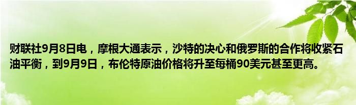 财联社9月8日电,摩根大通表示,沙特的决心和俄罗斯的合作将收紧石油平衡,到9月9日,布伦特原油价格将升至每桶90美元甚至更高。